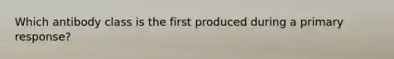 Which antibody class is the first produced during a primary response?