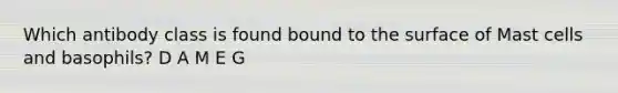 Which antibody class is found bound to the surface of Mast cells and basophils? D A M E G
