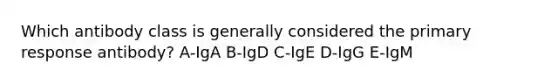 Which antibody class is generally considered the primary response antibody? A-IgA B-IgD C-IgE D-IgG E-IgM