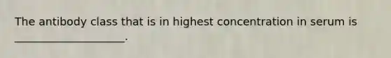 The antibody class that is in highest concentration in serum is ____________________.