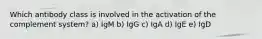 Which antibody class is involved in the activation of the complement system? a) IgM b) IgG c) IgA d) IgE e) IgD