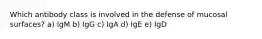 Which antibody class is involved in the defense of mucosal surfaces? a) IgM b) IgG c) IgA d) IgE e) IgD