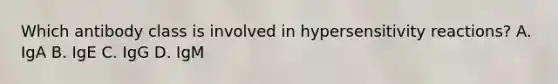 Which antibody class is involved in hypersensitivity reactions? A. IgA B. IgE C. IgG D. IgM