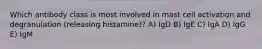 Which antibody class is most involved in mast cell activation and degranulation (releasing histamine)? A) IgD B) IgE C) IgA D) IgG E) IgM