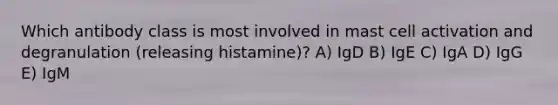 Which antibody class is most involved in mast cell activation and degranulation (releasing histamine)? A) IgD B) IgE C) IgA D) IgG E) IgM