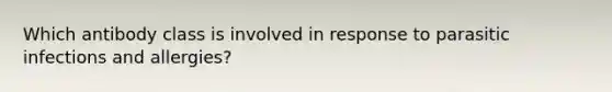 Which antibody class is involved in response to parasitic infections and allergies?