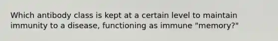Which antibody class is kept at a certain level to maintain immunity to a disease, functioning as immune "memory?"
