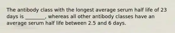 The antibody class with the longest average serum half life of 23 days is ________, whereas all other antibody classes have an average serum half life between 2.5 and 6 days.