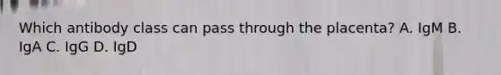 Which antibody class can pass through the placenta? A. IgM B. IgA C. IgG D. IgD