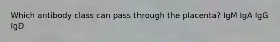 Which antibody class can pass through the placenta? IgM IgA IgG IgD
