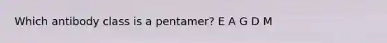 Which antibody class is a pentamer? E A G D M