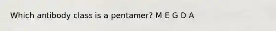 Which antibody class is a pentamer? M E G D A