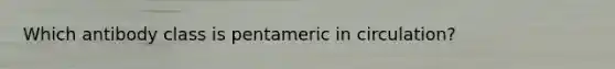 Which antibody class is pentameric in circulation?