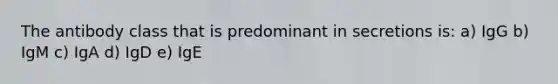 The antibody class that is predominant in secretions is: a) IgG b) IgM c) IgA d) IgD e) IgE