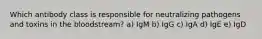 Which antibody class is responsible for neutralizing pathogens and toxins in the bloodstream? a) IgM b) IgG c) IgA d) IgE e) IgD