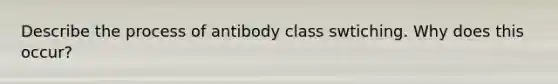 Describe the process of antibody class swtiching. Why does this occur?