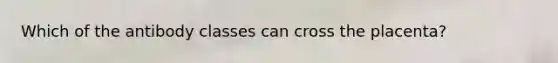 Which of the antibody classes can cross the placenta?