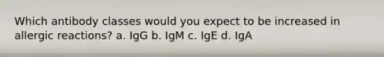 Which antibody classes would you expect to be increased in allergic reactions? a. IgG b. IgM c. IgE d. IgA