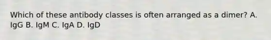 Which of these antibody classes is often arranged as a dimer? A. IgG B. IgM C. IgA D. IgD