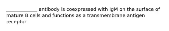 _____________ antibody is coexpressed with IgM on the surface of mature B cells and functions as a transmembrane antigen receptor