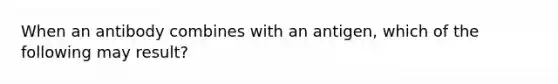 When an antibody combines with an antigen, which of the following may result?