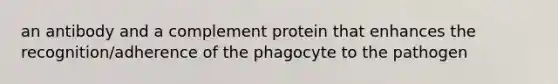 an antibody and a complement protein that enhances the recognition/adherence of the phagocyte to the pathogen