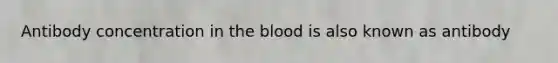 Antibody concentration in the blood is also known as antibody