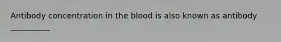 Antibody concentration in <a href='https://www.questionai.com/knowledge/k7oXMfj7lk-the-blood' class='anchor-knowledge'>the blood</a> is also known as antibody __________