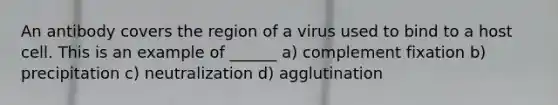 An antibody covers the region of a virus used to bind to a host cell. This is an example of ______ a) complement fixation b) precipitation c) neutralization d) agglutination