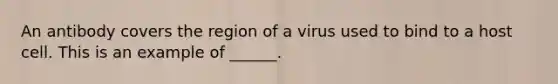 An antibody covers the region of a virus used to bind to a host cell. This is an example of ______.