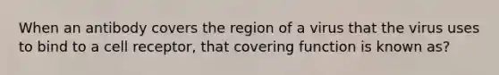 When an antibody covers the region of a virus that the virus uses to bind to a cell receptor, that covering function is known as?