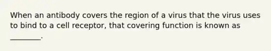 When an antibody covers the region of a virus that the virus uses to bind to a cell receptor, that covering function is known as ________.