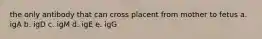 the only antibody that can cross placent from mother to fetus a. igA b. igD c. igM d. igE e. igG