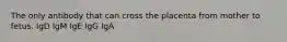 The only antibody that can cross the placenta from mother to fetus. IgD IgM IgE IgG IgA