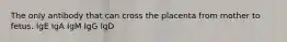 The only antibody that can cross the placenta from mother to fetus. IgE IgA IgM IgG IgD