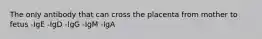 The only antibody that can cross the placenta from mother to fetus -IgE -IgD -IgG -IgM -IgA