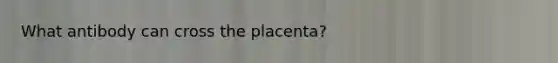 What antibody can cross the placenta?