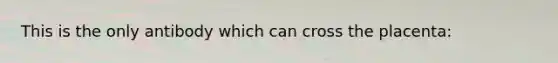 This is the only antibody which can cross the placenta: