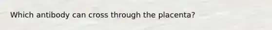 Which antibody can cross through the placenta?