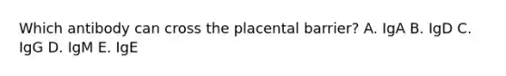 Which antibody can cross the placental barrier? A. IgA B. IgD C. IgG D. IgM E. IgE