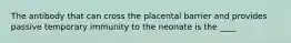 The antibody that can cross the placental barrier and provides passive temporary immunity to the neonate is the​ ____