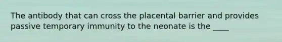 The antibody that can cross the placental barrier and provides passive temporary immunity to the neonate is the​ ____