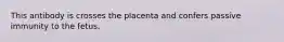 This antibody is crosses the placenta and confers passive immunity to the fetus.