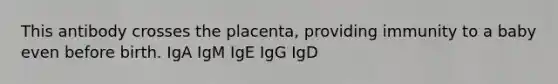 This antibody crosses the placenta, providing immunity to a baby even before birth. IgA IgM IgE IgG IgD