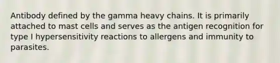 Antibody defined by the gamma heavy chains. It is primarily attached to mast cells and serves as the antigen recognition for type I hypersensitivity reactions to allergens and immunity to parasites.