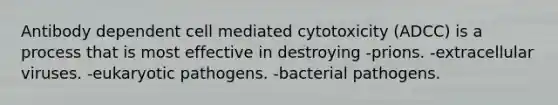 Antibody dependent cell mediated cytotoxicity (ADCC) is a process that is most effective in destroying -prions. -extracellular viruses. -eukaryotic pathogens. -bacterial pathogens.