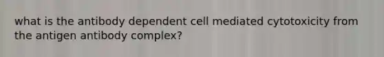 what is the antibody dependent cell mediated cytotoxicity from the antigen antibody complex?