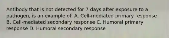 Antibody that is not detected for 7 days after exposure to a pathogen, is an example of: A. Cell-mediated primary response B. Cell-mediated secondary response C. Humoral primary response D. Humoral secondary response