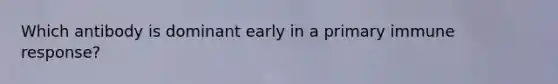 Which antibody is dominant early in a primary immune response?