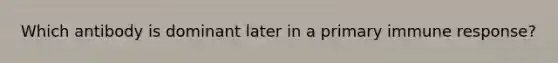 Which antibody is dominant later in a primary immune response?
